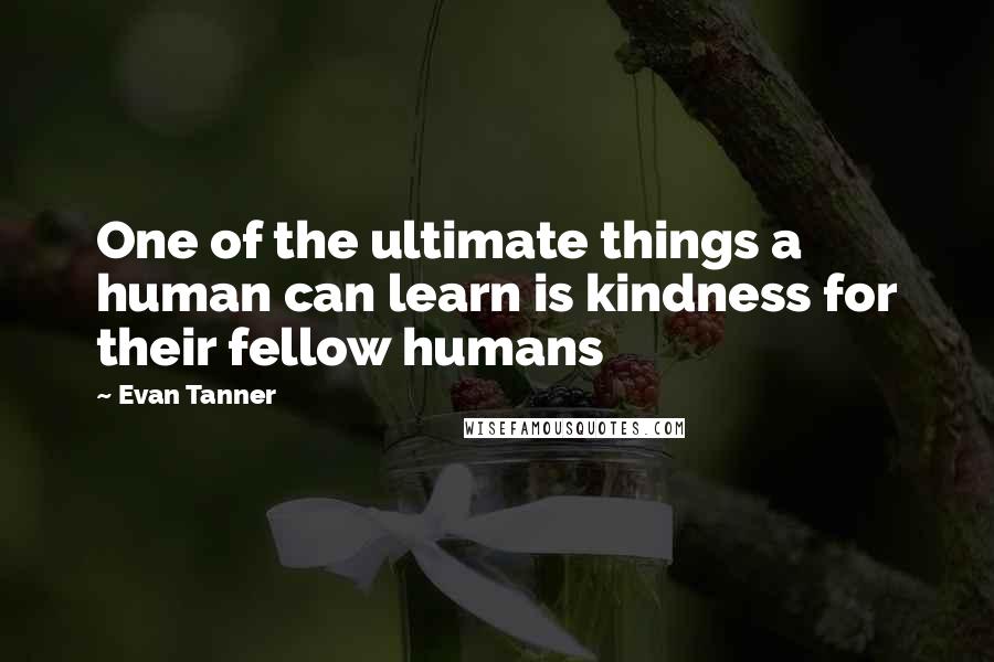 Evan Tanner Quotes: One of the ultimate things a human can learn is kindness for their fellow humans