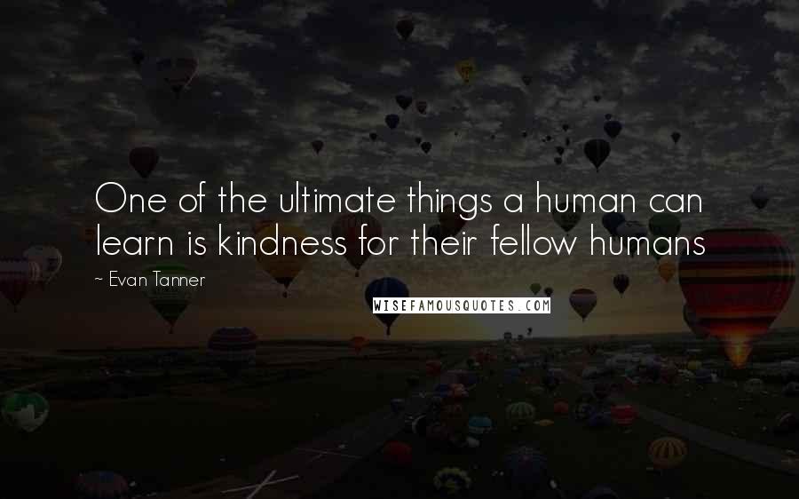 Evan Tanner Quotes: One of the ultimate things a human can learn is kindness for their fellow humans