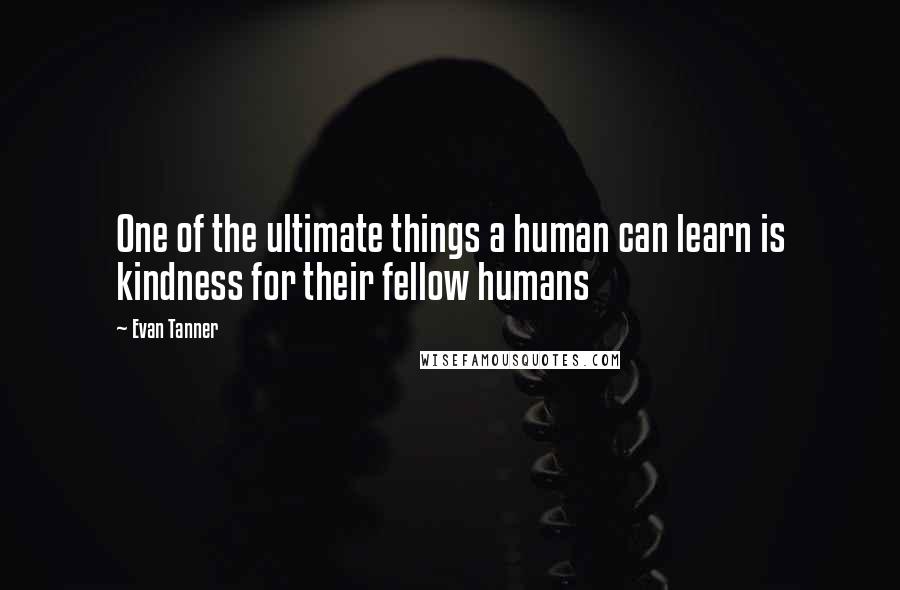 Evan Tanner Quotes: One of the ultimate things a human can learn is kindness for their fellow humans