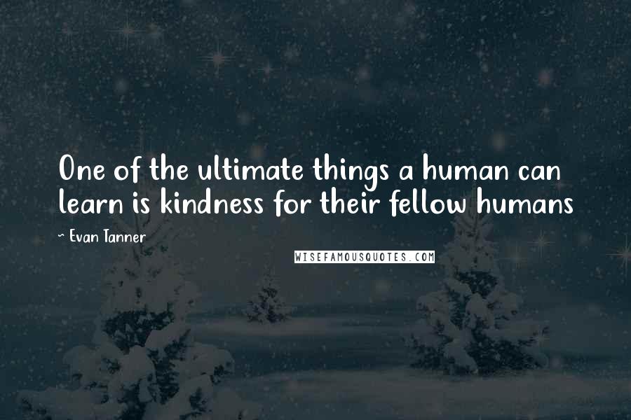 Evan Tanner Quotes: One of the ultimate things a human can learn is kindness for their fellow humans