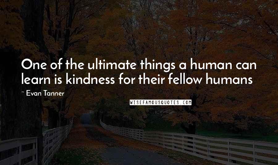 Evan Tanner Quotes: One of the ultimate things a human can learn is kindness for their fellow humans