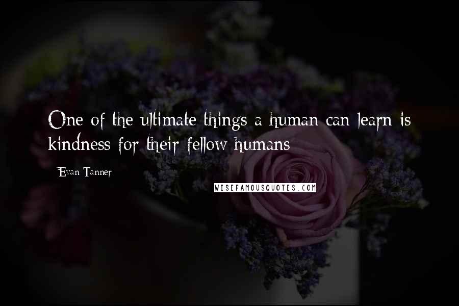 Evan Tanner Quotes: One of the ultimate things a human can learn is kindness for their fellow humans