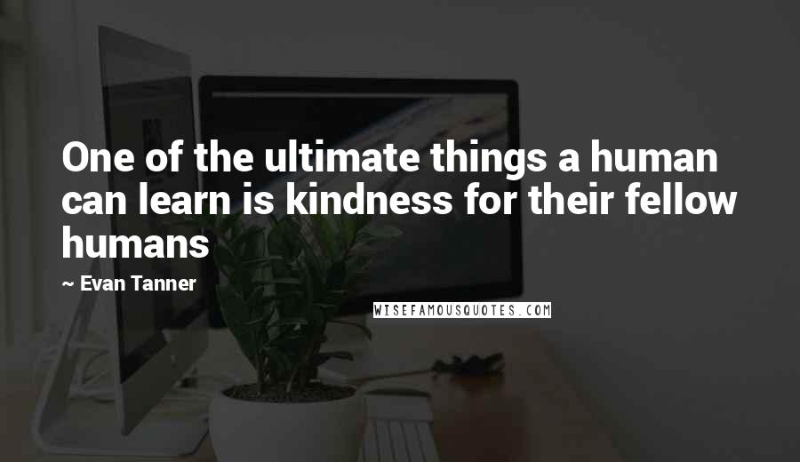 Evan Tanner Quotes: One of the ultimate things a human can learn is kindness for their fellow humans