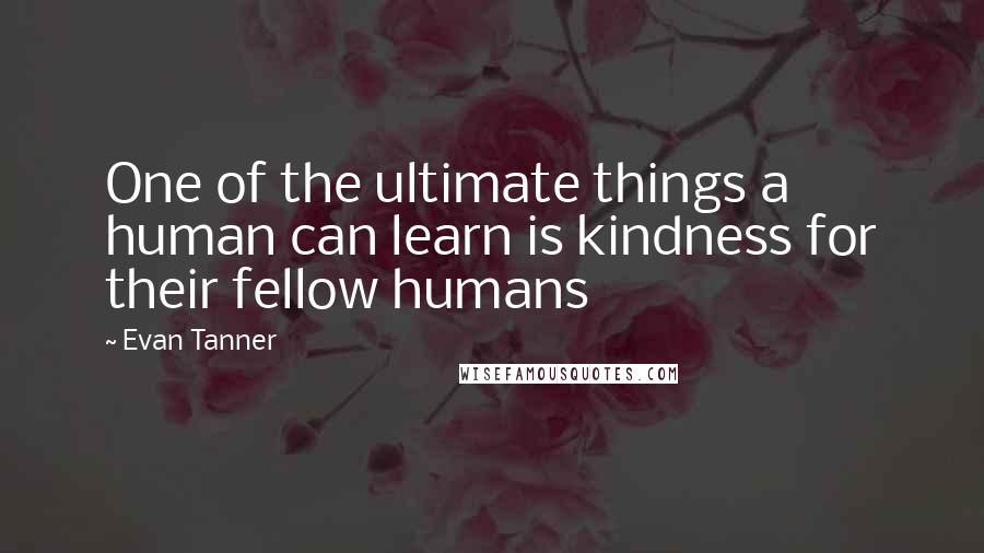 Evan Tanner Quotes: One of the ultimate things a human can learn is kindness for their fellow humans