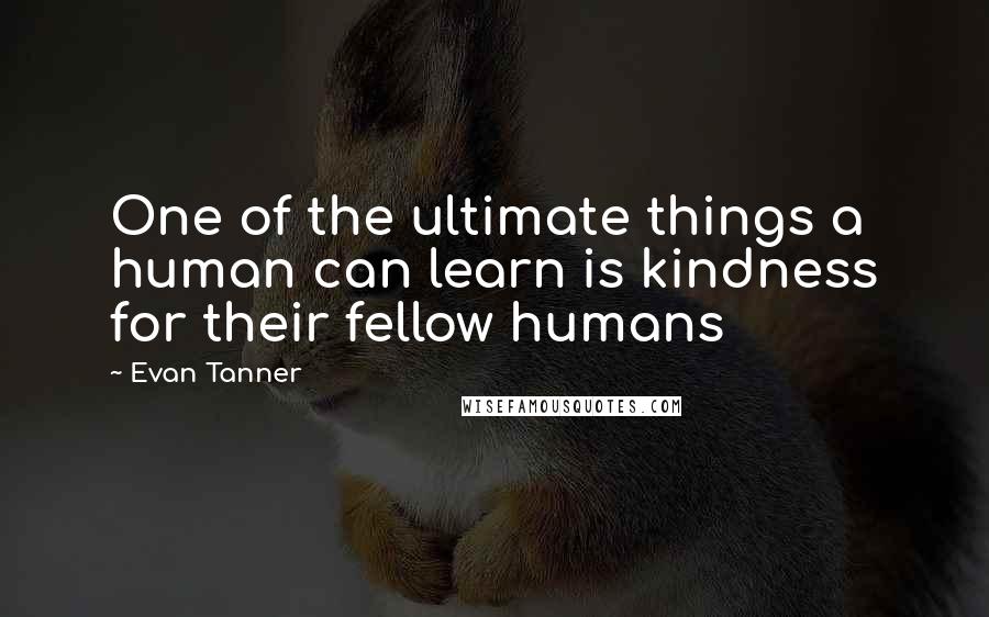 Evan Tanner Quotes: One of the ultimate things a human can learn is kindness for their fellow humans