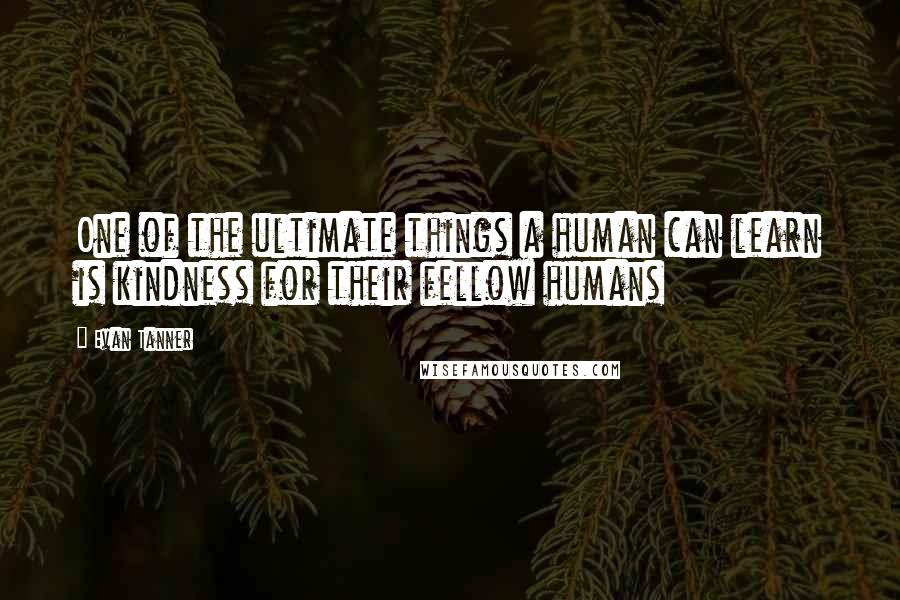 Evan Tanner Quotes: One of the ultimate things a human can learn is kindness for their fellow humans