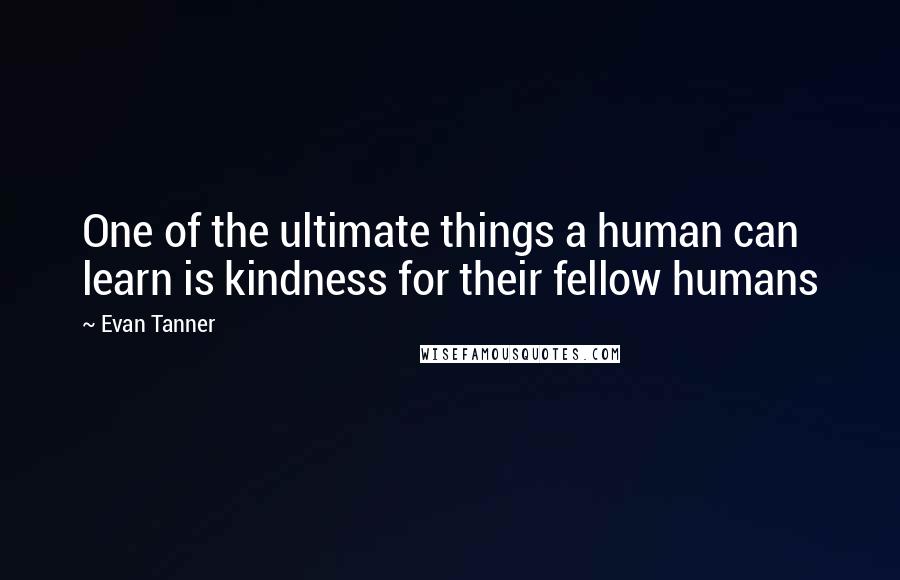 Evan Tanner Quotes: One of the ultimate things a human can learn is kindness for their fellow humans