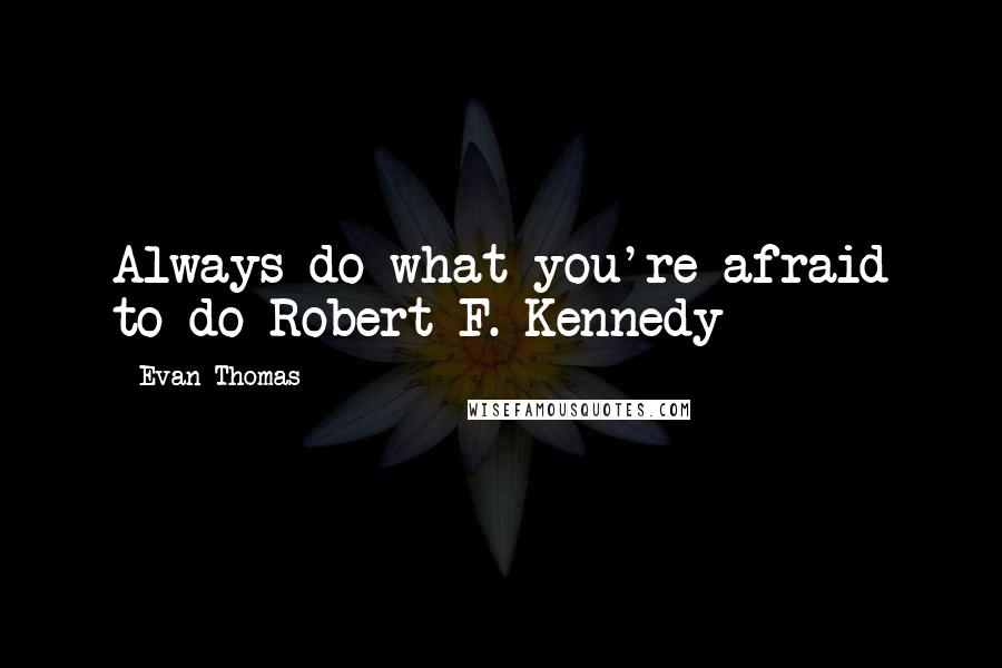 Evan Thomas Quotes: Always do what you're afraid to do-Robert F. Kennedy