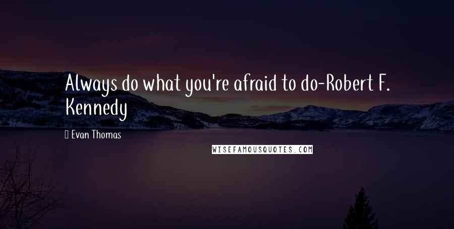 Evan Thomas Quotes: Always do what you're afraid to do-Robert F. Kennedy