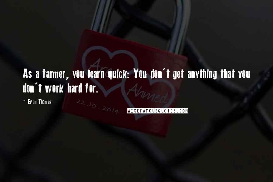 Evan Thomas Quotes: As a farmer, you learn quick: You don't get anything that you don't work hard for.