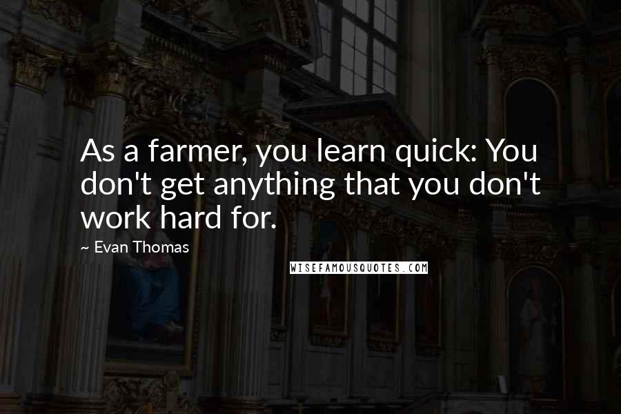 Evan Thomas Quotes: As a farmer, you learn quick: You don't get anything that you don't work hard for.