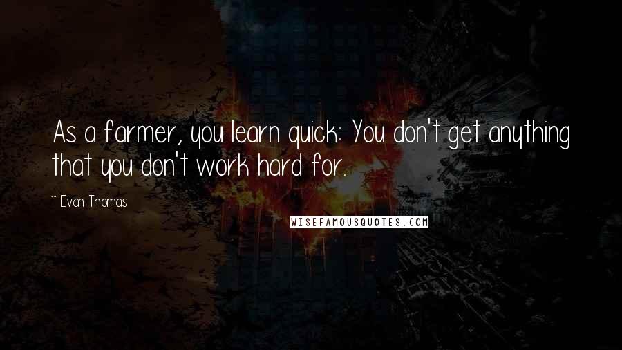 Evan Thomas Quotes: As a farmer, you learn quick: You don't get anything that you don't work hard for.