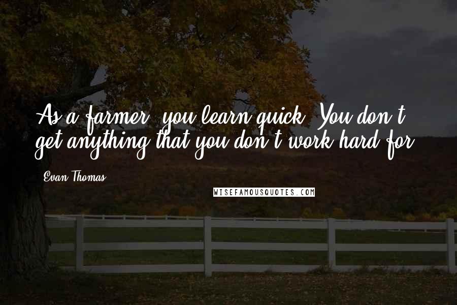 Evan Thomas Quotes: As a farmer, you learn quick: You don't get anything that you don't work hard for.