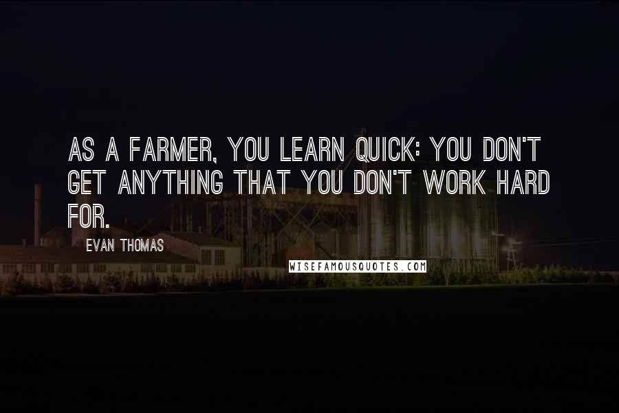 Evan Thomas Quotes: As a farmer, you learn quick: You don't get anything that you don't work hard for.