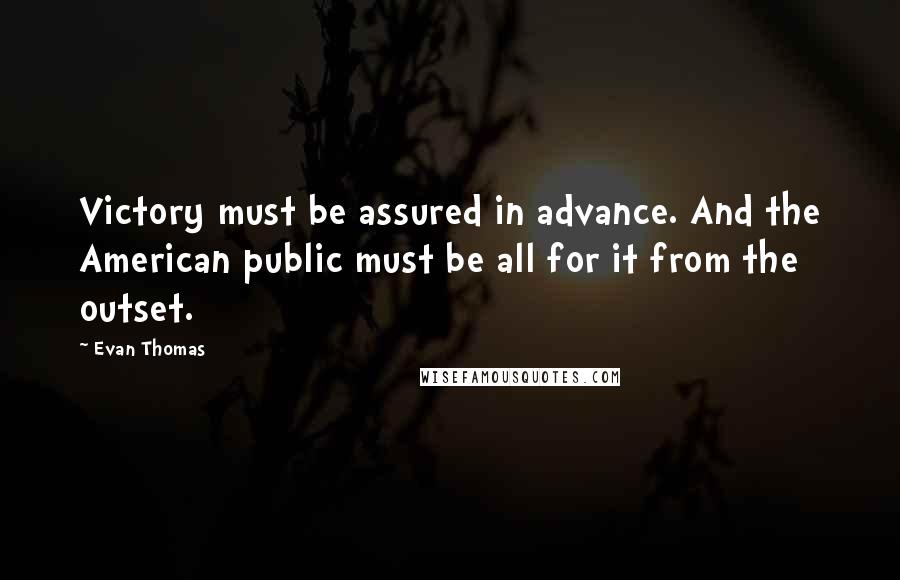 Evan Thomas Quotes: Victory must be assured in advance. And the American public must be all for it from the outset.