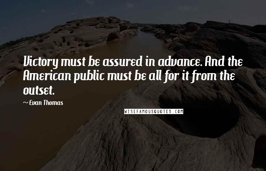 Evan Thomas Quotes: Victory must be assured in advance. And the American public must be all for it from the outset.