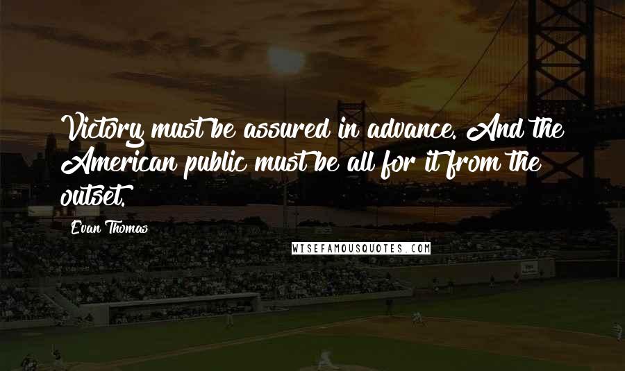 Evan Thomas Quotes: Victory must be assured in advance. And the American public must be all for it from the outset.