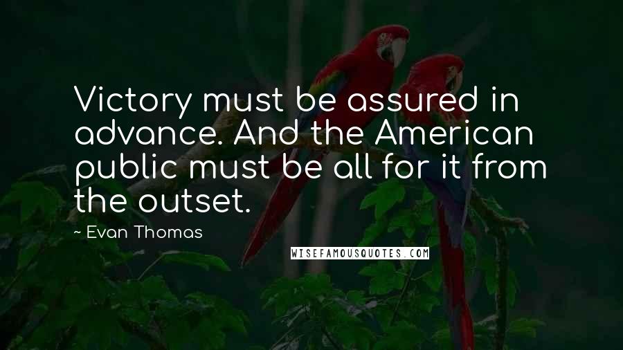 Evan Thomas Quotes: Victory must be assured in advance. And the American public must be all for it from the outset.