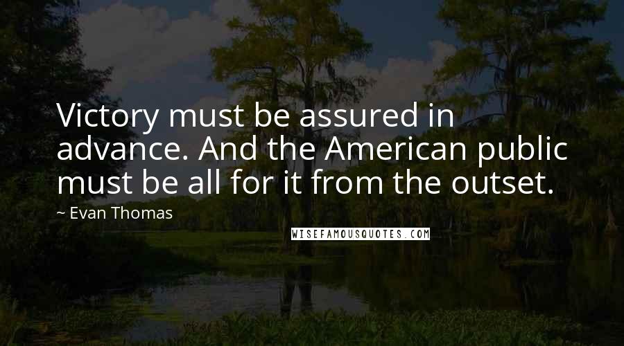 Evan Thomas Quotes: Victory must be assured in advance. And the American public must be all for it from the outset.