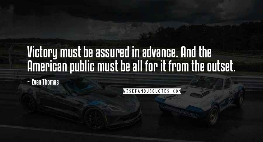 Evan Thomas Quotes: Victory must be assured in advance. And the American public must be all for it from the outset.