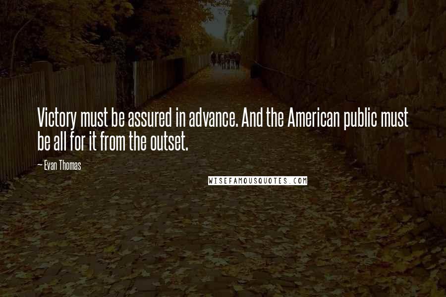 Evan Thomas Quotes: Victory must be assured in advance. And the American public must be all for it from the outset.
