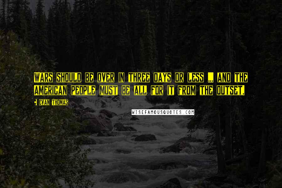 Evan Thomas Quotes: Wars should be over in three days or less ... and the American people must be all for it from the outset.