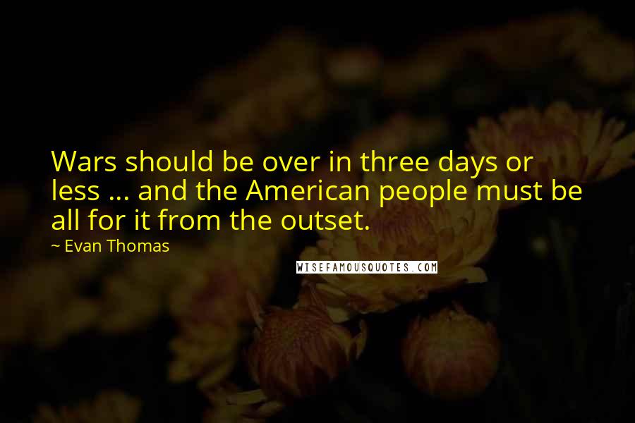 Evan Thomas Quotes: Wars should be over in three days or less ... and the American people must be all for it from the outset.