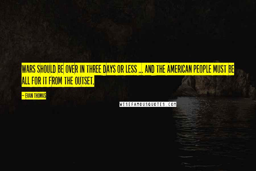 Evan Thomas Quotes: Wars should be over in three days or less ... and the American people must be all for it from the outset.