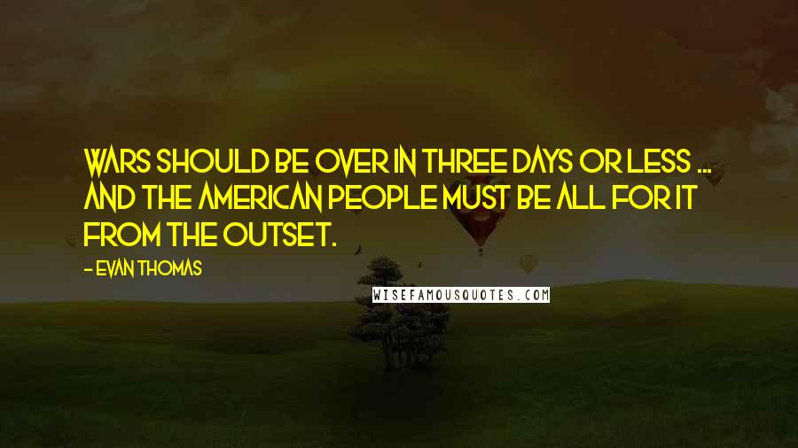 Evan Thomas Quotes: Wars should be over in three days or less ... and the American people must be all for it from the outset.