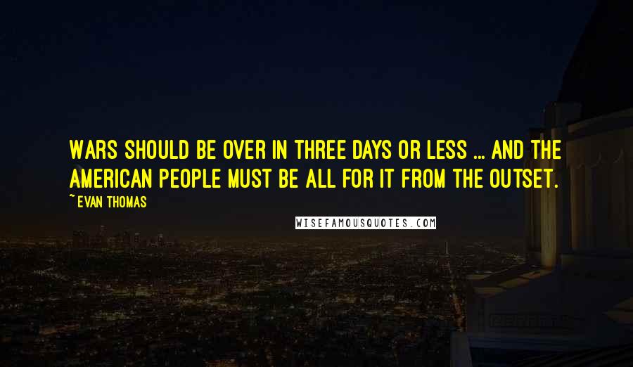 Evan Thomas Quotes: Wars should be over in three days or less ... and the American people must be all for it from the outset.