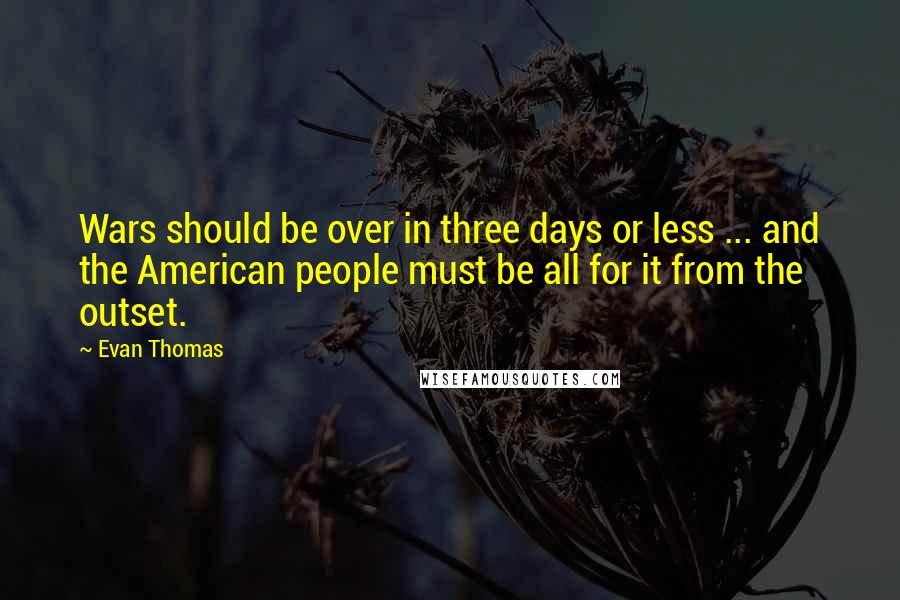Evan Thomas Quotes: Wars should be over in three days or less ... and the American people must be all for it from the outset.