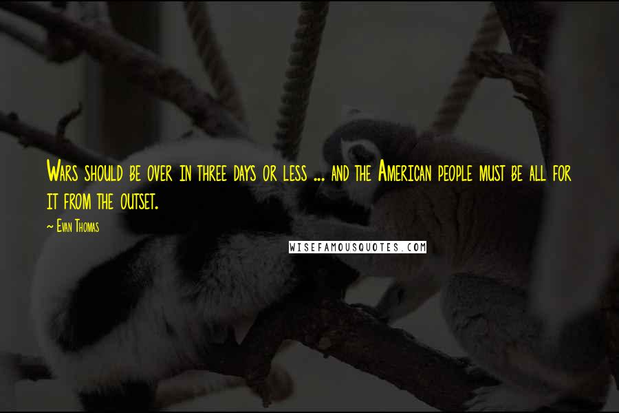 Evan Thomas Quotes: Wars should be over in three days or less ... and the American people must be all for it from the outset.