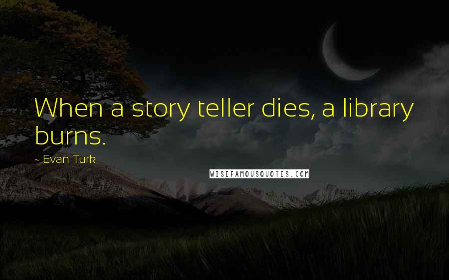 Evan Turk Quotes: When a story teller dies, a library burns.