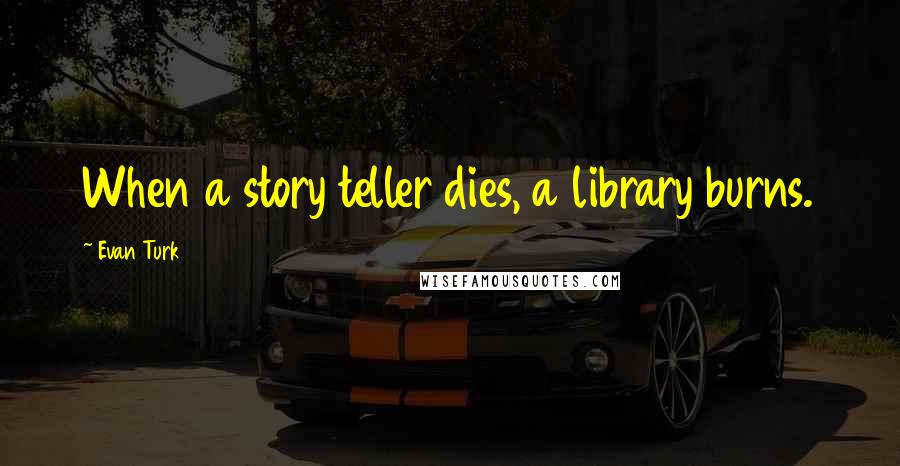 Evan Turk Quotes: When a story teller dies, a library burns.