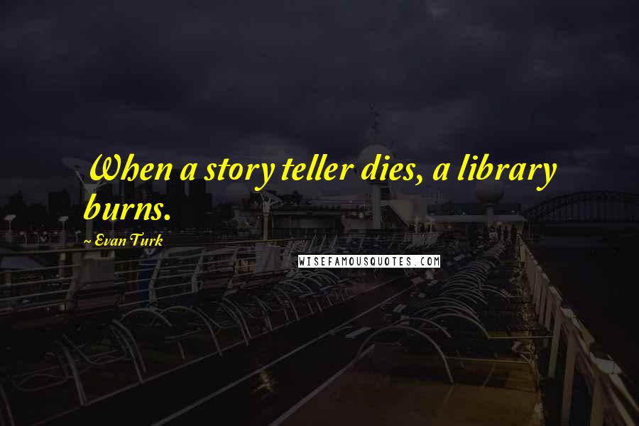 Evan Turk Quotes: When a story teller dies, a library burns.