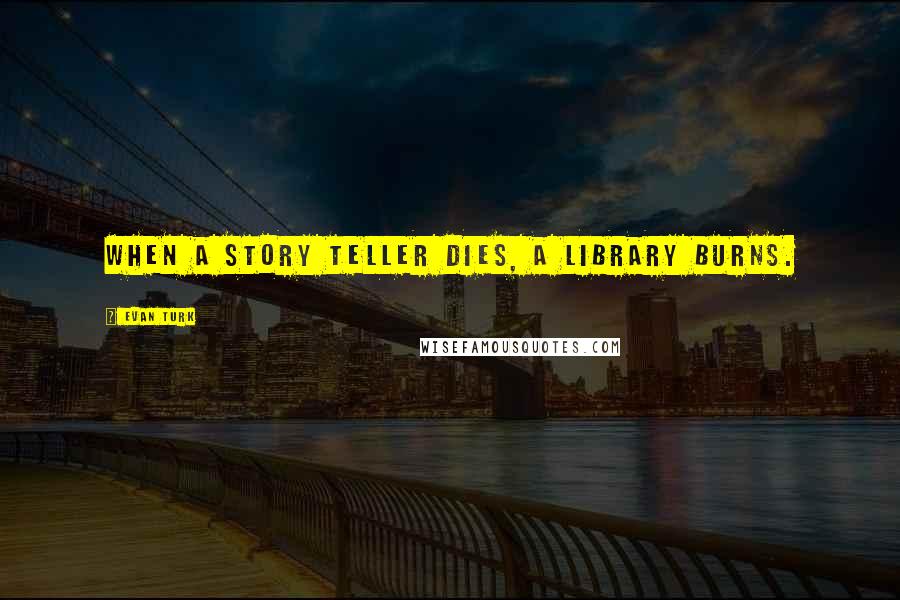 Evan Turk Quotes: When a story teller dies, a library burns.