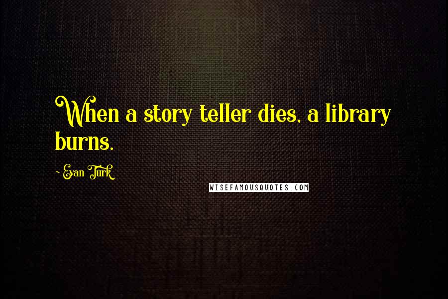 Evan Turk Quotes: When a story teller dies, a library burns.