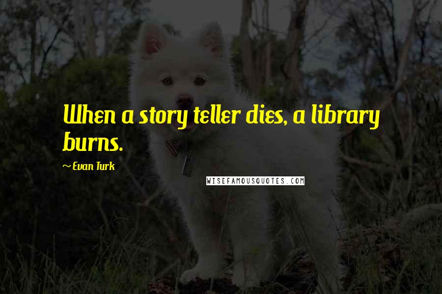 Evan Turk Quotes: When a story teller dies, a library burns.