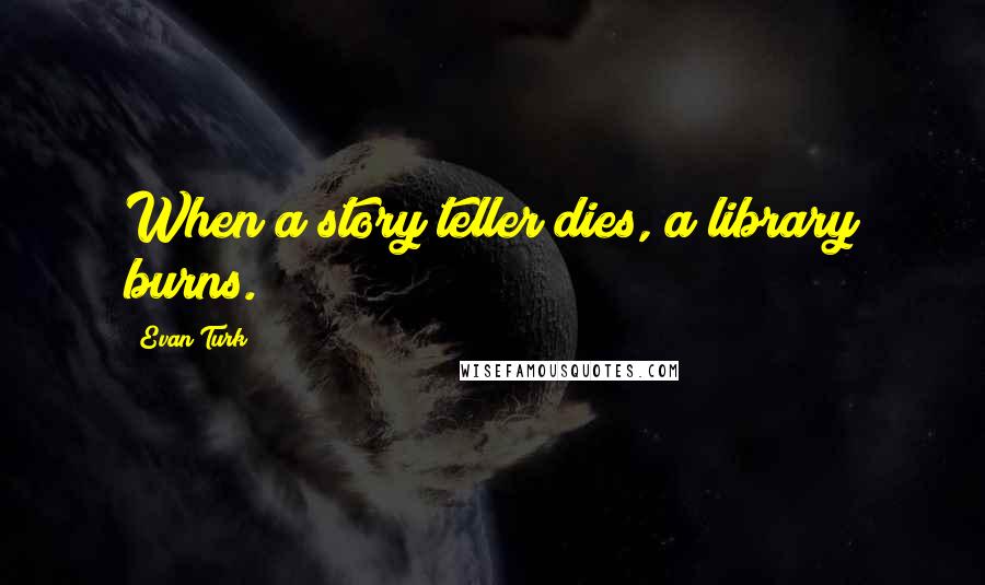 Evan Turk Quotes: When a story teller dies, a library burns.