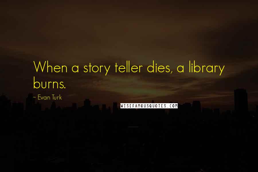 Evan Turk Quotes: When a story teller dies, a library burns.