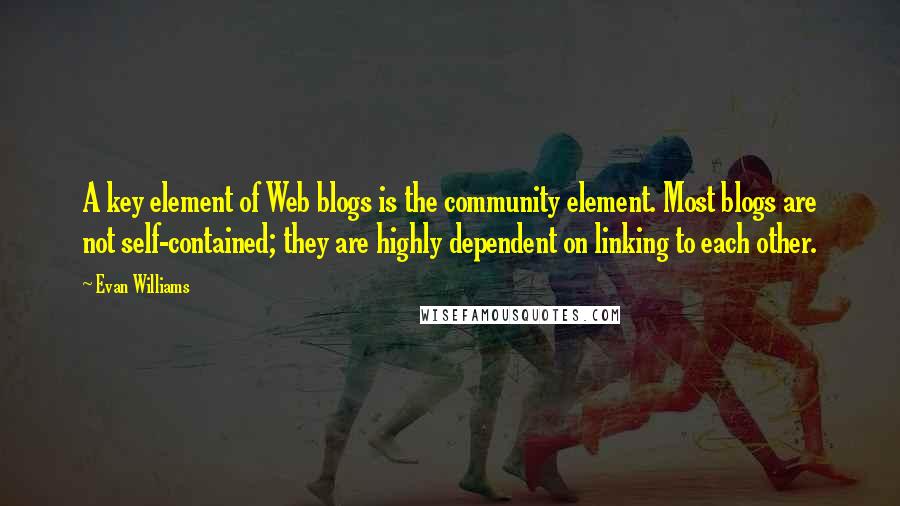 Evan Williams Quotes: A key element of Web blogs is the community element. Most blogs are not self-contained; they are highly dependent on linking to each other.