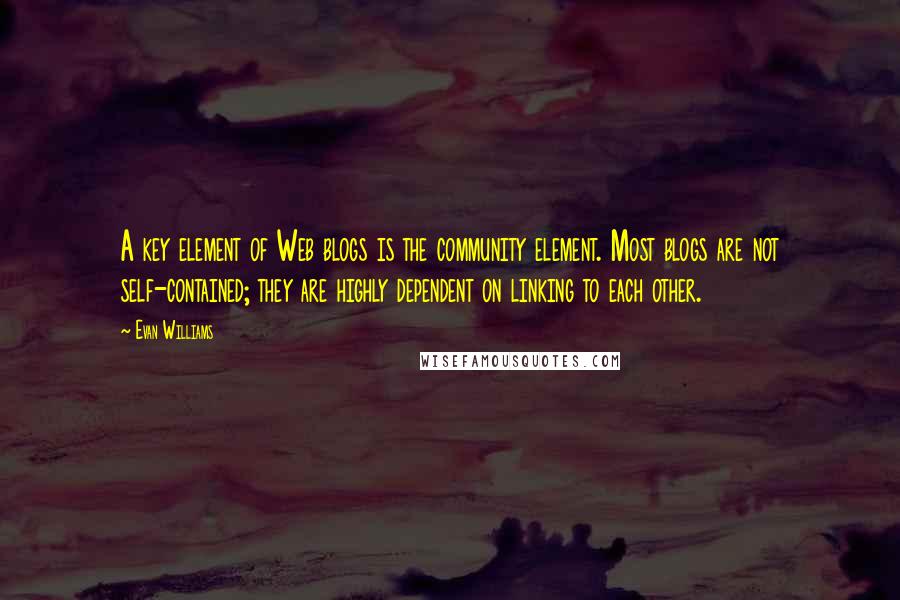 Evan Williams Quotes: A key element of Web blogs is the community element. Most blogs are not self-contained; they are highly dependent on linking to each other.