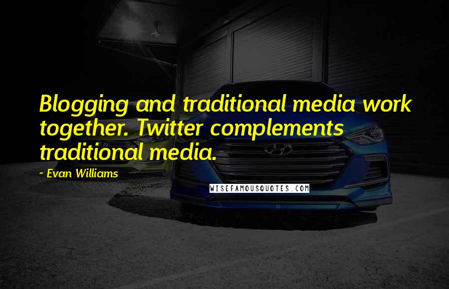 Evan Williams Quotes: Blogging and traditional media work together. Twitter complements traditional media.
