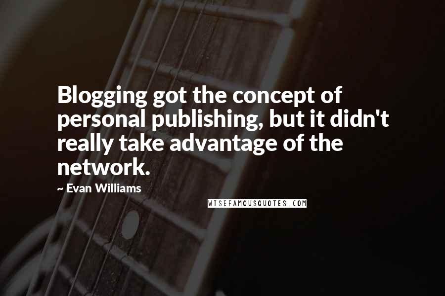 Evan Williams Quotes: Blogging got the concept of personal publishing, but it didn't really take advantage of the network.