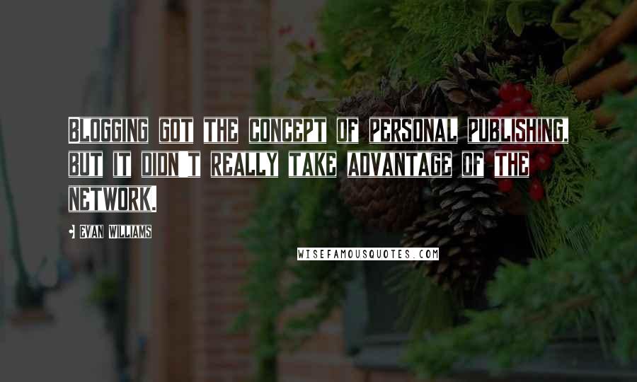 Evan Williams Quotes: Blogging got the concept of personal publishing, but it didn't really take advantage of the network.