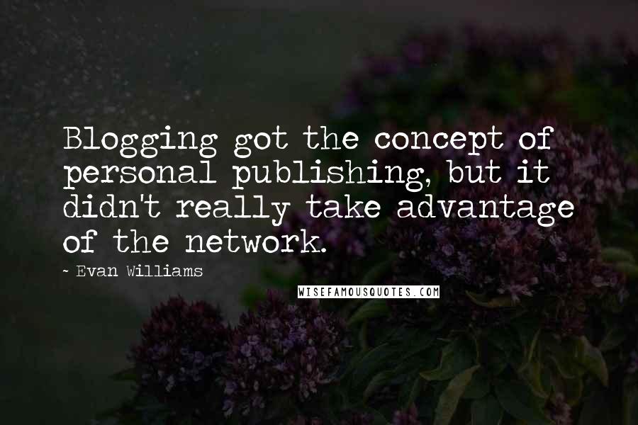 Evan Williams Quotes: Blogging got the concept of personal publishing, but it didn't really take advantage of the network.