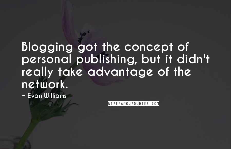 Evan Williams Quotes: Blogging got the concept of personal publishing, but it didn't really take advantage of the network.