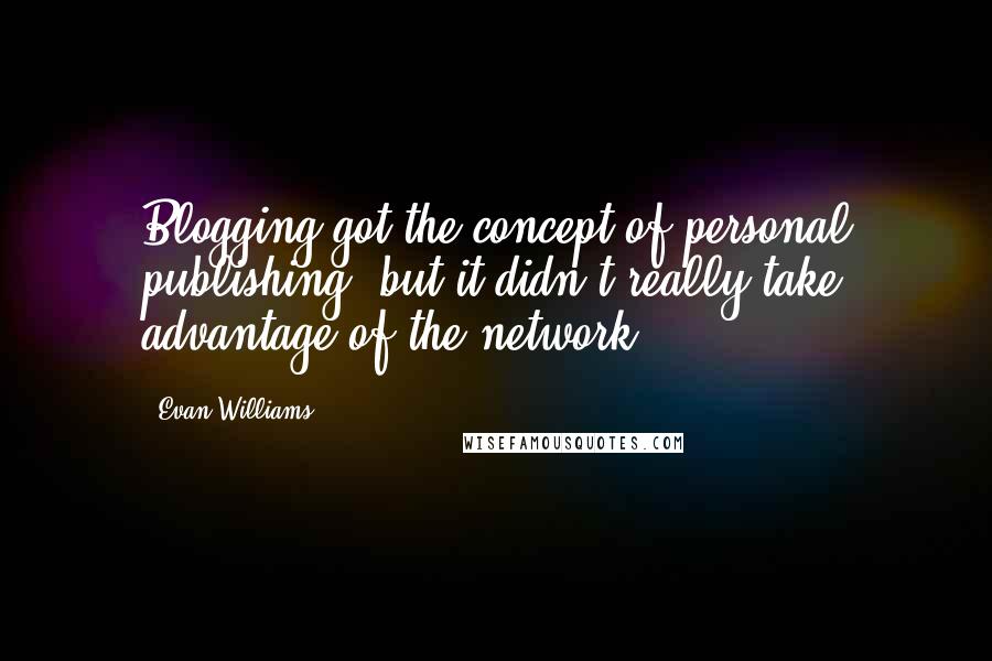 Evan Williams Quotes: Blogging got the concept of personal publishing, but it didn't really take advantage of the network.