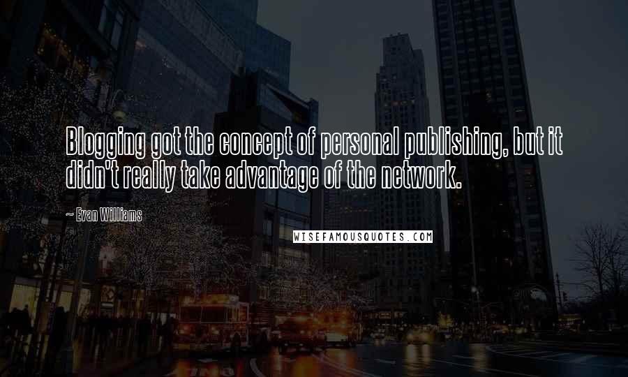 Evan Williams Quotes: Blogging got the concept of personal publishing, but it didn't really take advantage of the network.