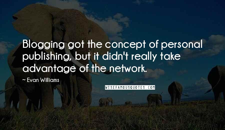 Evan Williams Quotes: Blogging got the concept of personal publishing, but it didn't really take advantage of the network.